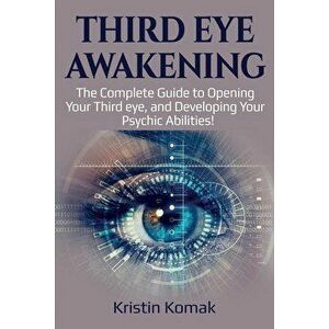 Third Eye Awakening: The complete guide to opening your third eye, and developing your psychic abilities!, Paperback - Kristin Komak imagine