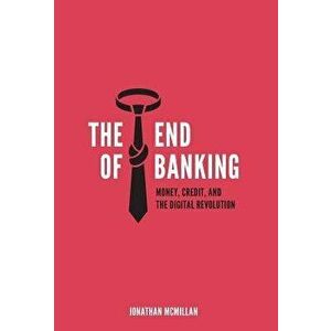 The End of Banking: Money, Credit, and the Digital Revolution - Jonathan McMillan imagine