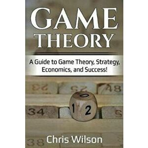 Game Theory: A Guide to Game Theory, Strategy, Economics, and Success!, Paperback - Chris Wilson imagine