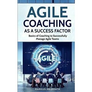 Agile Coaching as a Success Factor: Basics of coaching to successfully manage Agile teams, Paperback - Markus Heimrath imagine