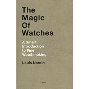 The Magic of Watches - Revised and Updated: A Smart Introduction to Fine Watchmaking, Hardcover - Louis Nardin imagine