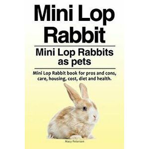 Mini Lop Rabbit. Mini Lop Rabbits as Pets. Mini Lop Rabbit Book for Pros and Cons, Care, Housing, Cost, Diet and Health., Paperback - Macy Peterson imagine