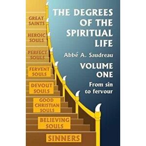 The Degrees of the Spiritual Life, Volume One: A Method of Directing Souls According to Their Progress in Virtue - Abbe A. Saudreau imagine