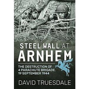 Steel Wall at Arnhem: The Destruction of 4 Parachute Brigade, 19 September 1944, Paperback - David Truesdale imagine