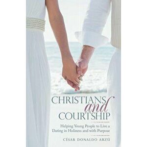 Christians and Courtship: Helping Young People to Live a Dating in Holiness and with Purpose, Paperback - Cesar Donaldo Arzu imagine
