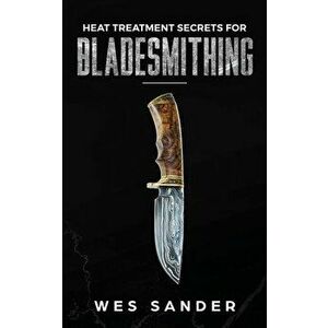 Heat Treatment Secrets for Bladesmithing, Paperback - Wes Sander imagine