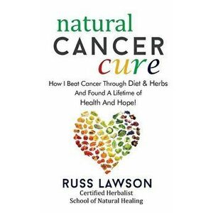 Natural Cancer Cure: How I Beat Cancer Through Diet and Herbs and Found a Life of Health and Hope, Paperback - Russ Lawson imagine
