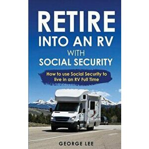 RV Living: Retire Into An RV With Social Security: How To Use Social Security To Live In An RV Full Time, Paperback - George Lee imagine