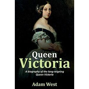 Queen Victoria: A biography of the long-reigning Queen Victoria, Paperback - Adam West imagine