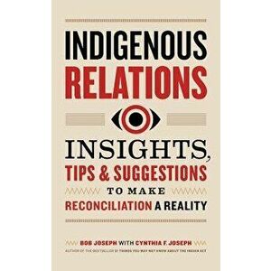 Indigenous Relations: Insights, Tips & Suggestions to Make Reconciliation a Reality, Paperback - Bob Joseph imagine