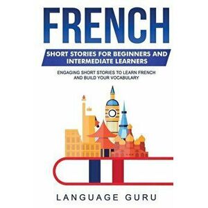 French Short Stories for Beginners and Intermediate Learners: Engaging Short Stories to Learn French and Build Your Vocabulary, Paperback - Language G imagine