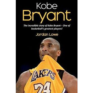 Kobe Bryant: The incredible story of Kobe Bryant - one of basketball's greatest players!, Paperback - Jordan Lowe imagine