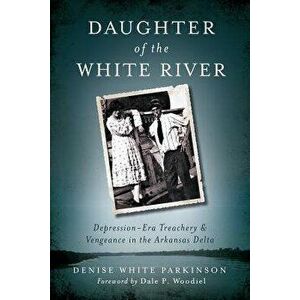 Daughter of the White River: Depression-Era Treachery and Vengeance in the Arkansas Delta - Denise White Parkinson imagine