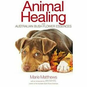 Animal Healing with Australian Bush Flower Essences, Paperback - Marie Matthews imagine