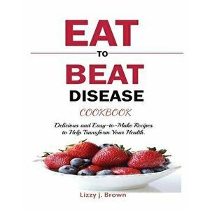 Eat to Beat Disease Cookbook: Discover an Opportunity to Take Charge of Your Lives using Food to Transform Your Health., Paperback - J. Lizzy Brown imagine