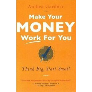Make Your Money Work for You: Think Big, Start Small, Paperback - Anthea Gardner imagine