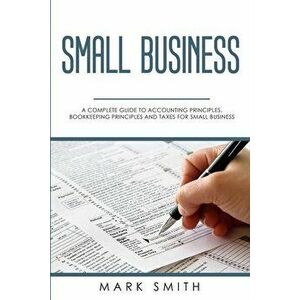 Small Business: A Complete Guide to Accounting Principles, Bookkeeping Principles and Taxes for Small Business, Paperback - Mark Smith imagine