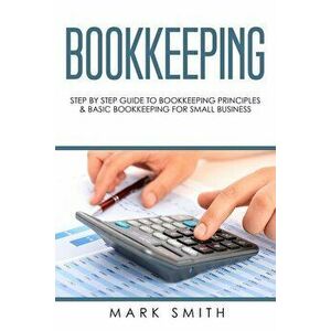 Bookkeeping: Step by Step Guide to Bookkeeping Principles & Basic Bookkeeping for Small Business, Paperback - Mark Smith imagine