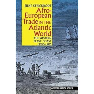 Afro-European Trade in the Atlantic World: The Western Slave Coast, C. 1550- C. 1885, Paperback - Silke Strickrodt imagine
