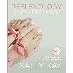 Reflexology Lymph Drainage: Illustrated Step by Step Guide to the Sally Kay Method, Paperback - Sally Kay imagine