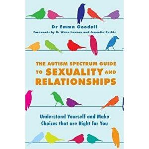 The Autism Spectrum Guide to Sexuality and Relationships: Understand Yourself and Make Choices That Are Right for You, Paperback - Emma Goodall imagine