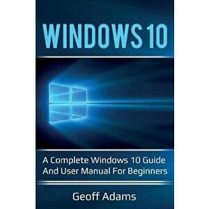 Windows 10: A complete Windows 10 guide and user manual for beginners!, Paperback - Geoff Adams imagine