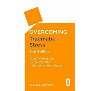 Overcoming Traumatic Stress, 2nd Edition: A Self-Help Guide Using Cognitive Behavioural Techniques, Paperback - Dr Claudia Herbert imagine