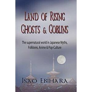Land of Rising Ghosts & Goblins: The Supernatural World in Japanese Myths, Folklores, Anime & Pop-Culture, Paperback - Isao Ebihara imagine