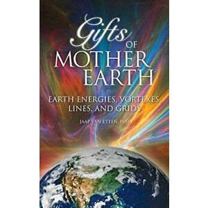 Gifts of Mother Earth: Earth Energies, Vortexes, Lines, and Grids, Paperback - Jaap Van Etten imagine