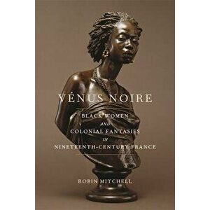 V nus Noire: Black Women and Colonial Fantasies in Nineteenth-Century France, Paperback - Robin Mitchell imagine