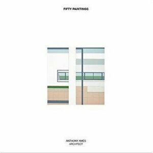 Fifty Paintings: Anthony Ames Architect, Hardcover - Anthony Ames imagine