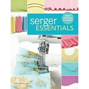 Serger Essentials: Master the Basics and Beyond!, Paperback - Gail Patrice Yellen imagine