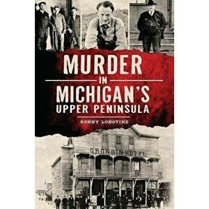 Murder in Michigan's Upper Peninsula, Paperback - Sonny Longtine imagine