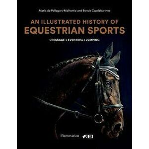 An Illustrated History of Equestrian Sports: Dressage, Jumping, Eventing, Hardcover - Marie de Pellegars imagine
