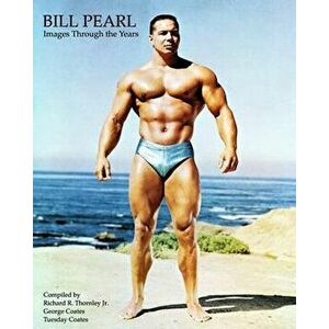 Bill Pearl - Images Through the Years, Paperback - Richard R. Thornley Jr imagine