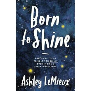 Born to Shine: Practical Tools to Help You Shine, Even in Life's Darkest Moments, Paperback - Ashley LeMieux imagine