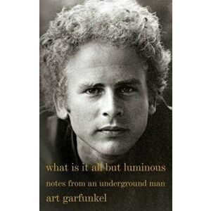 What Is It All But Luminous: Notes from an Underground Man, Paperback - Art Garfunkel imagine