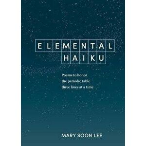 Elemental Haiku: Poems to Honor the Periodic Table, Three Lines at a Time, Paperback - Mary Soon Lee imagine