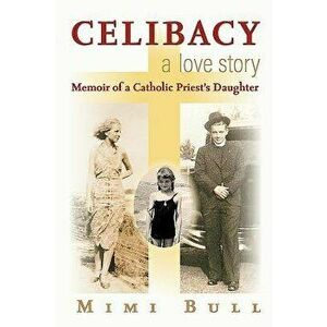 Celibacy, a Love Story: Memoir of a Catholic Priest's Daughter, Paperback - Mimi Bull imagine