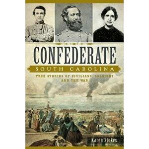 Confederate South Carolina: True Stories of Civilians, Soldiers and the War, Paperback - Karen Stokes imagine