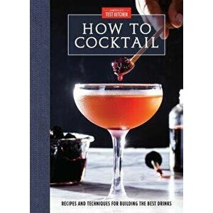 How to Cocktail: Recipes and Techniques for Building the Best Drinks, Hardcover - America's Test Kitchen imagine