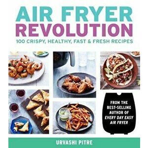 Air Fryer Revolution: 100 Crispy, Healthy, Fast & Fresh Recipes - Urvashi Pitre imagine
