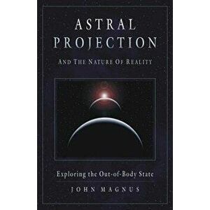 Astral Projection and the Nature of Reality: Exploring the Out-Of-Body State, Paperback - John Magnus imagine