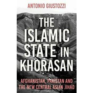 The Islamic State in Khorasan: Afghanistan, Pakistan and the New Central Asian Jihad, Hardcover - Antonio Giustozzi imagine