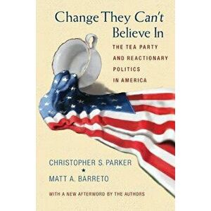 Change They Can't Believe in: The Tea Party and Reactionary Politics in America - Updated Edition, Paperback - Christopher S. Parker imagine