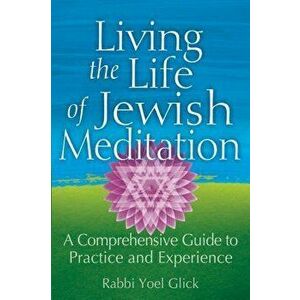 Living the Life of Jewish Meditation: A Comprehensive Guide to Practice and Experience, Paperback - Yoel Glick imagine