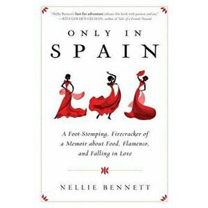 Only in Spain: A Foot-Stomping, Firecracker of a Memoir about Food, Flamenco, and Falling in Love, Paperback - Nellie Bennett imagine