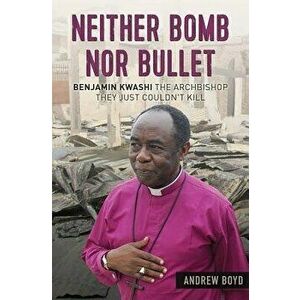 Neither Bomb Nor Bullet: Benjamin Kwashi: The Archbishop They Just Couldn't Kill, Paperback - Andrew Boyd imagine