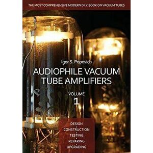 Audiophile Vacuum Tube Amplifiers - Design, Construction, Testing, Repairing & Upgrading, Volume 1, Paperback - Igor S. Popovich imagine