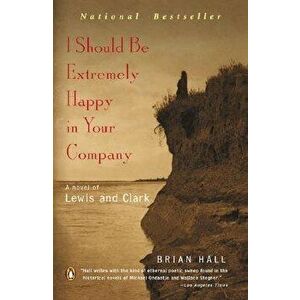 I Should Be Extremely Happy in Your Company: A Novel of Lewis and Clark, Paperback - Brian Hall imagine